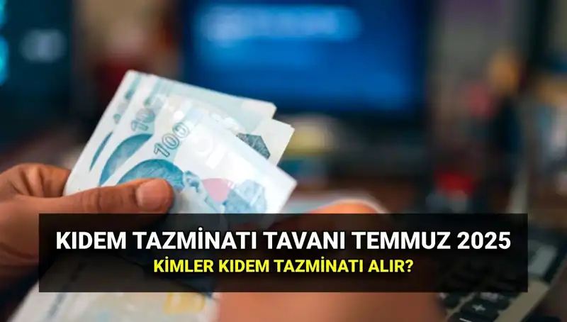 Temmuz 2025 Kıdem Tazminatı Tavan Ücreti Nedir? Kimler Alabilir?